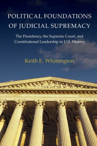 Title: Political Foundations of Judicial Supremacy: The Presidency, the Supreme Court, and Constitutional Leadership in U.S. History, Author: Keith E. Whittington