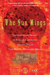 Title: The Sun Kings: The Unexpected Tragedy of Richard Carrington and the Tale of How Modern Astronomy Began, Author: Stuart Clark