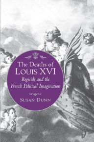 Title: The Deaths of Louis XVI: Regicide and the French Political Imagination, Author: Susan Dunn