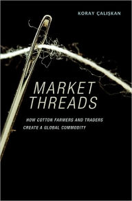 Title: Market Threads: How Cotton Farmers and Traders Create a Global Commodity, Author: Koray Çaliskan