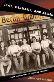 Title: Jews, Germans, and Allies: Close Encounters in Occupied Germany, Author: Atina Grossmann