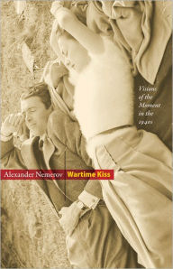 Title: Wartime Kiss: Visions of the Moment in the 1940s, Author: Alexander Nemerov