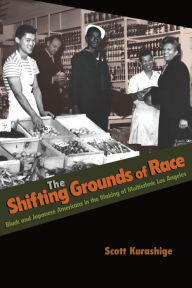 Title: The Shifting Grounds of Race: Black and Japanese Americans in the Making of Multiethnic Los Angeles, Author: Scott Kurashige