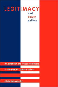Title: Legitimacy and Power Politics: The American and French Revolutions in International Political Culture, Author: Mlada Bukovansky