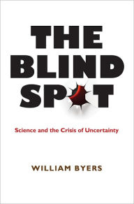 Title: The Blind Spot: Science and the Crisis of Uncertainty, Author: William Byers