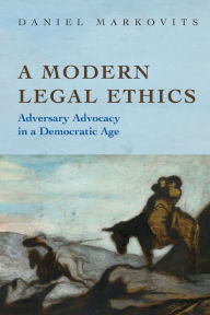 Title: A Modern Legal Ethics: Adversary Advocacy in a Democratic Age, Author: Daniel Markovits