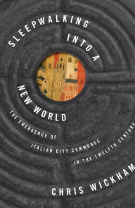 Title: Sleepwalking into a New World: The Emergence of Italian City Communes in the Twelfth Century, Author: Chris Wickham