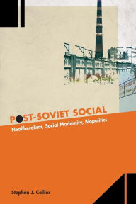 Title: Post-Soviet Social: Neoliberalism, Social Modernity, Biopolitics, Author: Stephen J. Collier