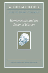 Title: Wilhelm Dilthey: Selected Works, Volume IV: Hermeneutics and the Study of History, Author: Wilhelm Dilthey