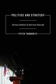Title: Politics and Strategy: Partisan Ambition and American Statecraft, Author: Peter Trubowitz