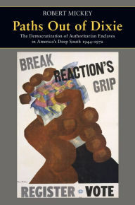 Title: Paths Out of Dixie: The Democratization of Authoritarian Enclaves in America's Deep South, 1944-1972, Author: Robert Mickey