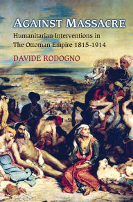 Title: Against Massacre: Humanitarian Interventions in the Ottoman Empire, 1815-1914, Author: Davide Rodogno