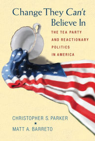 Title: Change They Can't Believe In: The Tea Party and Reactionary Politics in America, Author: Christopher S. Parker