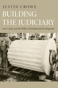 Title: Building the Judiciary: Law, Courts, and the Politics of Institutional Development, Author: Justin Crowe