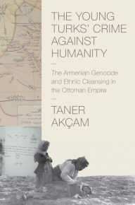 Title: The Young Turks' Crime against Humanity: The Armenian Genocide and Ethnic Cleansing in the Ottoman Empire, Author: Taner Akçam