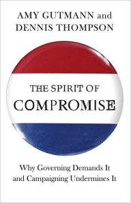 Title: The Spirit of Compromise: Why Governing Demands It and Campaigning Undermines It, Author: Amy Gutmann