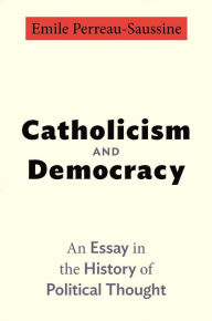 Title: Catholicism and Democracy: An Essay in the History of Political Thought, Author: Emile Perreau-Saussine