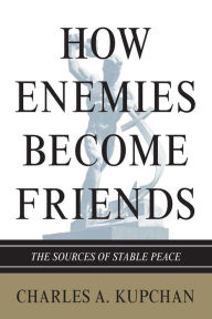 Title: How Enemies Become Friends: The Sources of Stable Peace, Author: Charles A. Kupchan