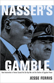 Title: Nasser's Gamble: How Intervention in Yemen Caused the Six-Day War and the Decline of Egyptian Power, Author: Jesse Ferris