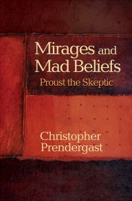 Title: Mirages and Mad Beliefs: Proust the Skeptic, Author: Christopher Prendergast