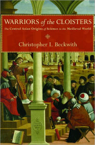 Title: Warriors of the Cloisters: The Central Asian Origins of Science in the Medieval World, Author: Christopher I. Beckwith