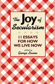 Title: The Joy of Secularism: 11 Essays for How We Live Now, Author: George Levine