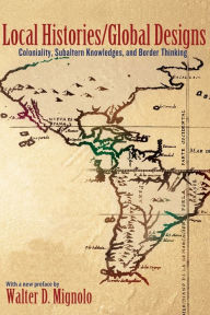 Local Histories/Global Designs: Coloniality, Subaltern Knowledges, and Border Thinking (New in Paper)