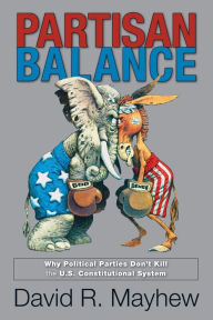 Title: Partisan Balance: Why Political Parties Don't Kill the U.S. Constitutional System, Author: David R. Mayhew