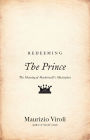 Redeeming The Prince: The Meaning of Machiavelli's Masterpiece