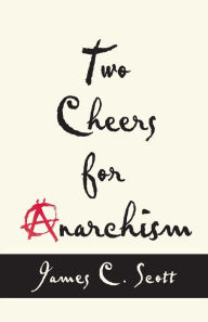 Title: Two Cheers for Anarchism: Six Easy Pieces on Autonomy, Dignity, and Meaningful Work and Play, Author: James C. Scott