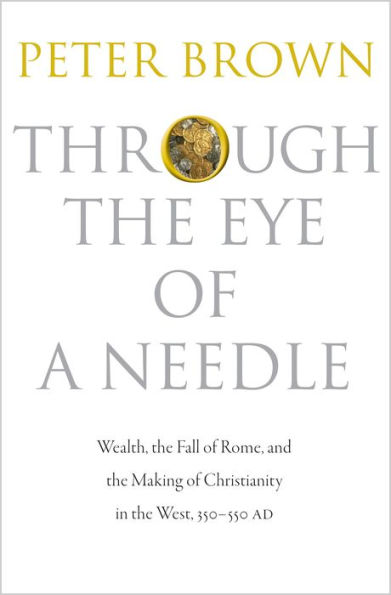 Through the Eye of a Needle: Wealth, the Fall of Rome, and the Making of Christianity in the West, 350-550 AD