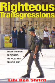 Title: Righteous Transgressions: Women's Activism on the Israeli and Palestinian Religious Right, Author: Lihi Ben Shitrit