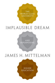 Title: Implausible Dream: The World-Class University and Repurposing Higher Education, Author: James H. Mittelman