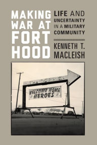 Title: Making War at Fort Hood: Life and Uncertainty in a Military Community, Author: Kenneth T. MacLeish