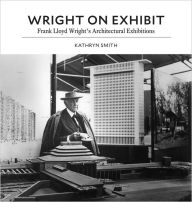 Title: Wright on Exhibit: Frank Lloyd Wright's Architectural Exhibitions, Author: Kathryn Smith