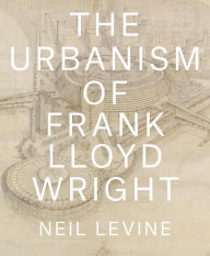 Title: The Urbanism of Frank Lloyd Wright, Author: Neil Levine