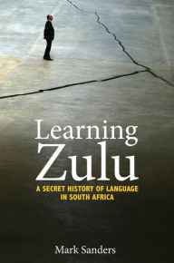 Title: Learning Zulu: A Secret History of Language in South Africa, Author: Mark Sanders