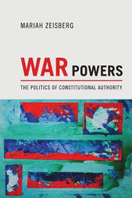 Title: War Powers: The Politics of Constitutional Authority, Author: Mariah Zeisberg