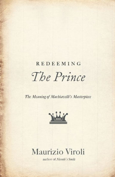 Redeeming The Prince: The Meaning of Machiavelli's Masterpiece