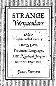 Title: Strange Vernaculars: How Eighteenth-Century Slang, Cant, Provincial Languages, and Nautical Jargon Became English, Author: Janet Sorensen