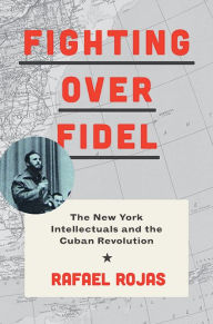 Title: Fighting over Fidel: The New York Intellectuals and the Cuban Revolution, Author: Rafael Rojas