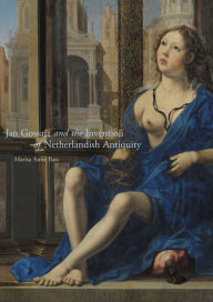 Title: Jan Gossart and the Invention of Netherlandish Antiquity, Author: Marisa Anne Bass