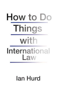 Title: How to Do Things with International Law, Author: Ian Hurd