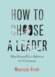 Title: How to Choose a Leader: Machiavelli's Advice to Citizens, Author: Maurizio Viroli