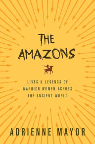 Title: The Amazons: Lives and Legends of Warrior Women across the Ancient World, Author: Adrienne Mayor