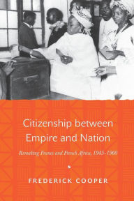 Title: Citizenship between Empire and Nation: Remaking France and French Africa, 1945-1960, Author: Frederick Cooper