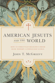 Title: American Jesuits and the World: How an Embattled Religious Order Made Modern Catholicism Global, Author: John T. McGreevy