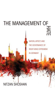 Title: The Management of Hate: Nation, Affect, and the Governance of Right-Wing Extremism in Germany, Author: Nitzan Shoshan