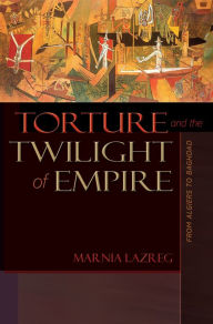 Title: Torture and the Twilight of Empire: From Algiers to Baghdad, Author: Marnia Lazreg