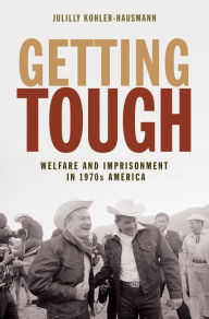 Title: Getting Tough: Welfare and Imprisonment in 1970s America, Author: Julilly Kohler-Hausmann